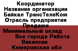 Координатор › Название организации ­ Байкал-ТрансТелеКом › Отрасль предприятия ­ Продажи › Минимальный оклад ­ 30 000 - Все города Работа » Вакансии   . Кемеровская обл.,Кемерово г.